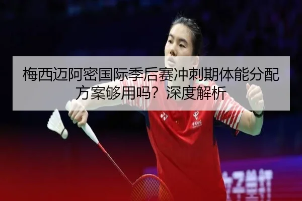 梅西迈阿密国际季后赛冲刺期体能分配方案够用吗？深度解析
